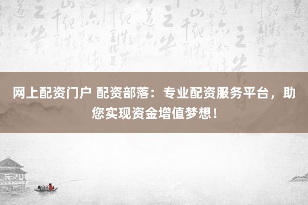 网上配资门户 配资部落：专业配资服务平台，助您实现资金增值梦想！