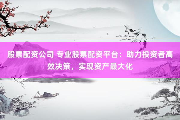 股票配资公司 专业股票配资平台：助力投资者高效决策，实现资产最大化