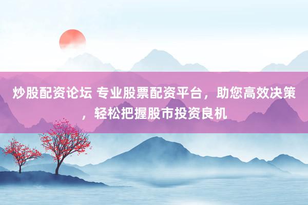 炒股配资论坛 专业股票配资平台，助您高效决策，轻松把握股市投资良机