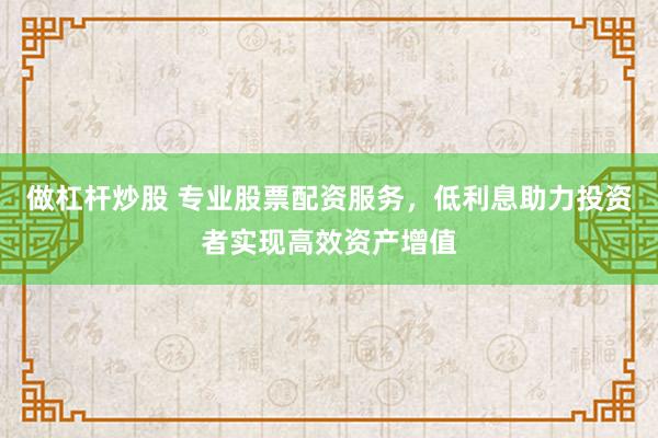 做杠杆炒股 专业股票配资服务，低利息助力投资者实现高效资产增值
