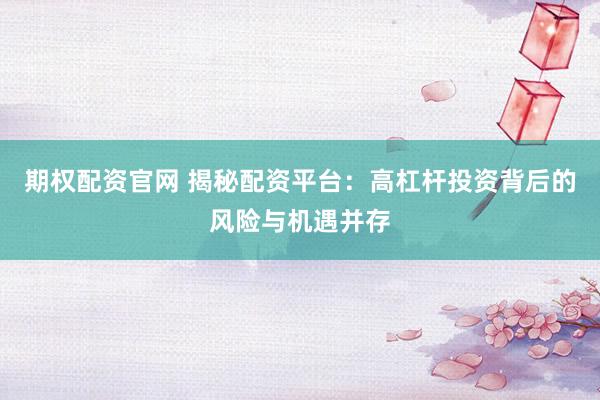 期权配资官网 揭秘配资平台：高杠杆投资背后的风险与机遇并存