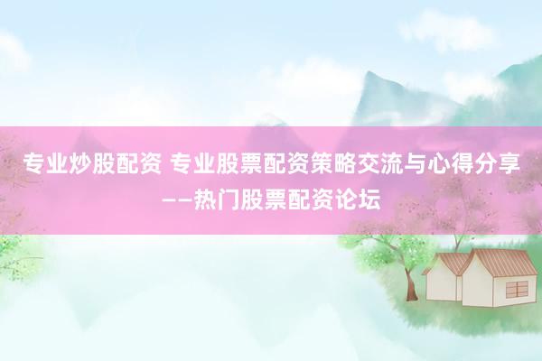 专业炒股配资 专业股票配资策略交流与心得分享——热门股票配资论坛