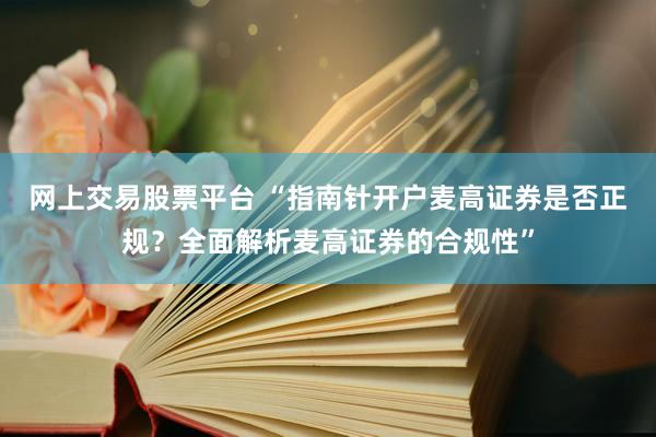 网上交易股票平台 “指南针开户麦高证券是否正规？全面解析麦高证券的合规性”