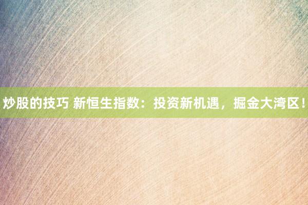 炒股的技巧 新恒生指数：投资新机遇，掘金大湾区！
