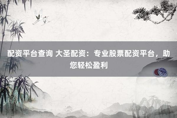 配资平台查询 大圣配资：专业股票配资平台，助您轻松盈利