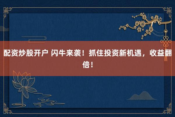 配资炒股开户 闪牛来袭！抓住投资新机遇，收益翻倍！
