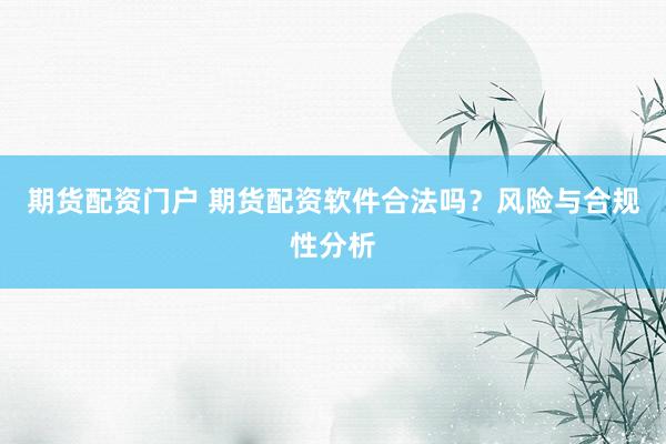 期货配资门户 期货配资软件合法吗？风险与合规性分析