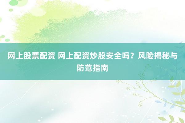 网上股票配资 网上配资炒股安全吗？风险揭秘与防范指南