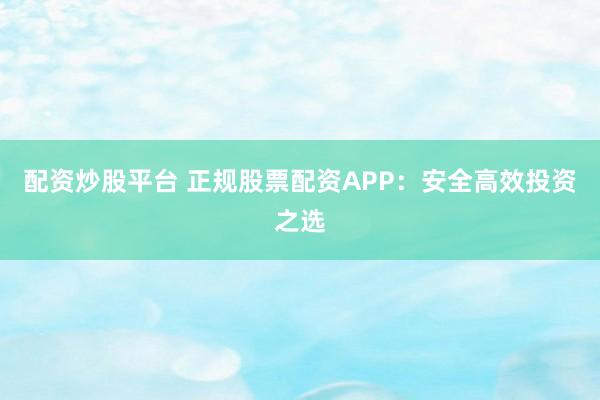 配资炒股平台 正规股票配资APP：安全高效投资之选