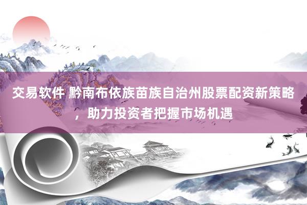 交易软件 黔南布依族苗族自治州股票配资新策略，助力投资者把握市场机遇