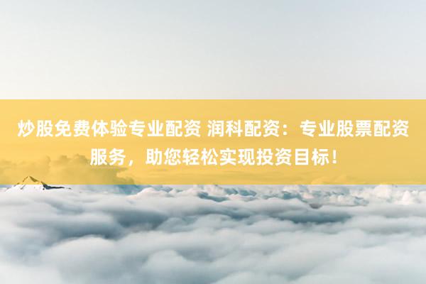 炒股免费体验专业配资 润科配资：专业股票配资服务，助您轻松实现投资目标！