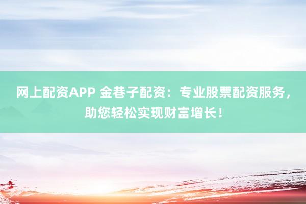 网上配资APP 金巷子配资：专业股票配资服务，助您轻松实现财富增长！