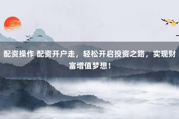 配资操作 配资开户走，轻松开启投资之路，实现财富增值梦想！