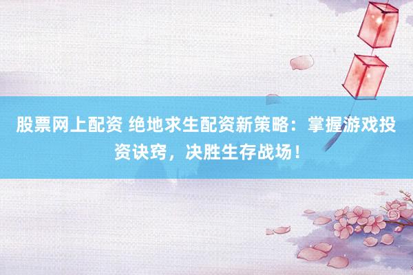 股票网上配资 绝地求生配资新策略：掌握游戏投资诀窍，决胜生存战场！