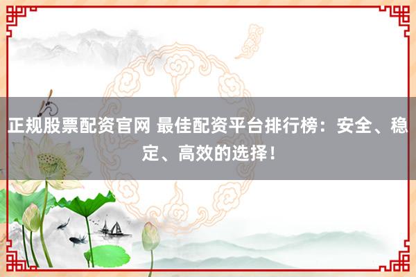 正规股票配资官网 最佳配资平台排行榜：安全、稳定、高效的选择！