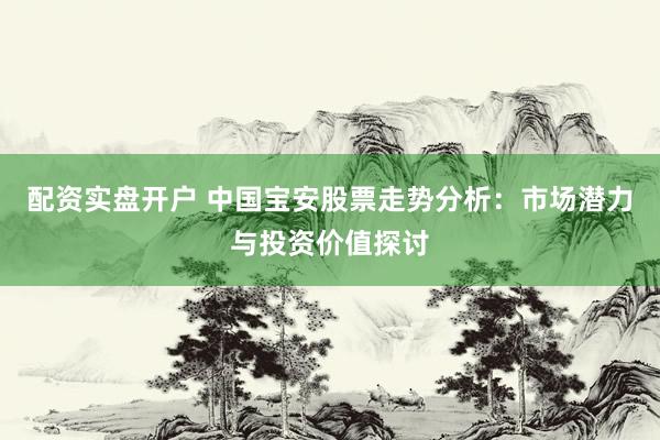 配资实盘开户 中国宝安股票走势分析：市场潜力与投资价值探讨