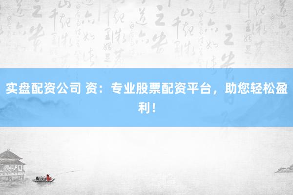 实盘配资公司 资：专业股票配资平台，助您轻松盈利！