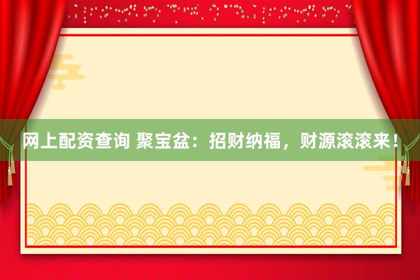 网上配资查询 聚宝盆：招财纳福，财源滚滚来！