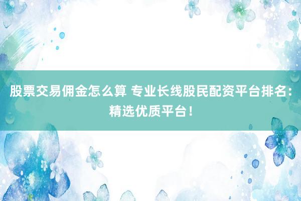 股票交易佣金怎么算 专业长线股民配资平台排名：精选优质平台！