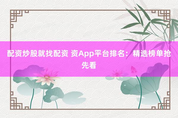 配资炒股就找配资 资App平台排名：精选榜单抢先看