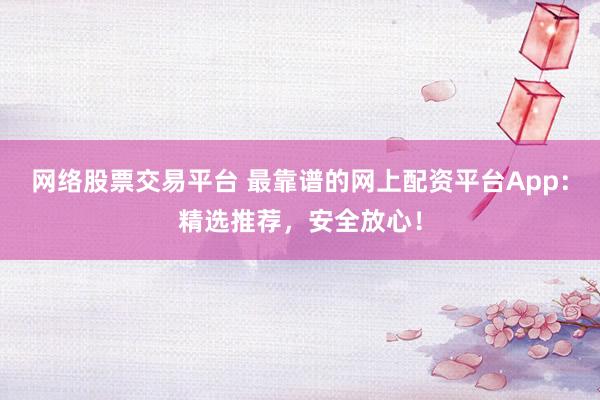 网络股票交易平台 最靠谱的网上配资平台App：精选推荐，安全放心！