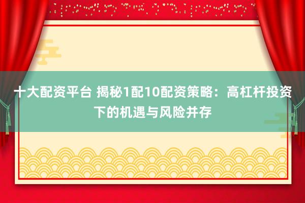 十大配资平台 揭秘1配10配资策略：高杠杆投资下的机遇与风险并存