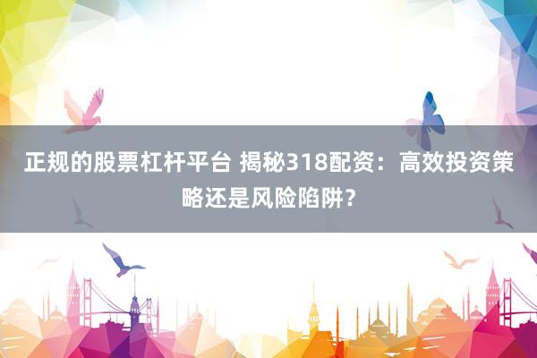 正规的股票杠杆平台 揭秘318配资：高效投资策略还是风险陷阱？