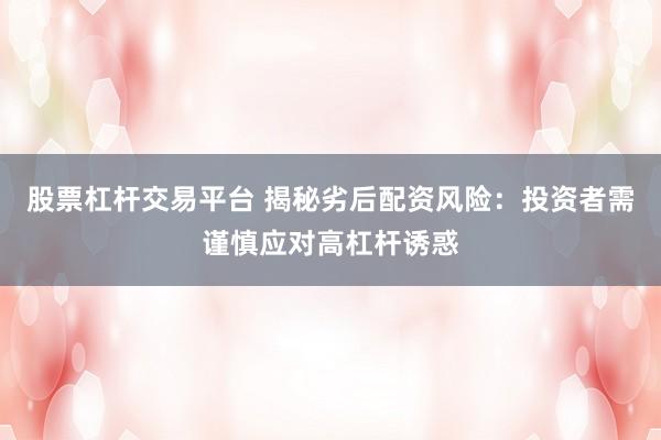 股票杠杆交易平台 揭秘劣后配资风险：投资者需谨慎应对高杠杆诱惑