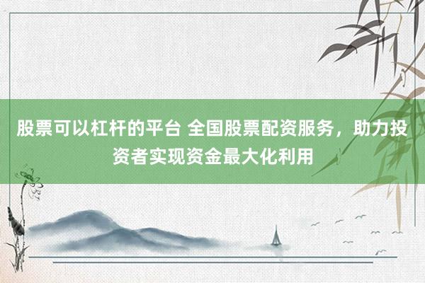 股票可以杠杆的平台 全国股票配资服务，助力投资者实现资金最大化利用
