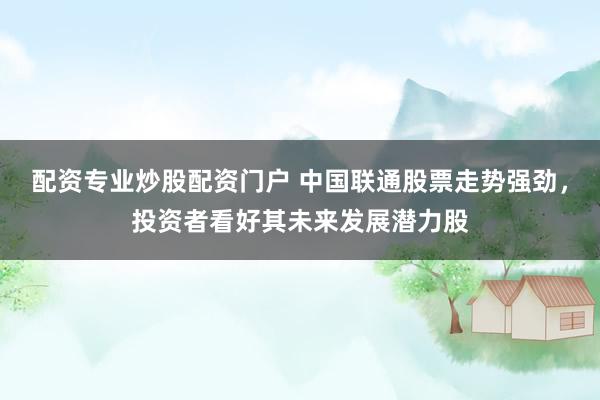 配资专业炒股配资门户 中国联通股票走势强劲，投资者看好其未来发展潜力股