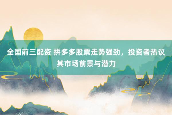 全国前三配资 拼多多股票走势强劲，投资者热议其市场前景与潜力