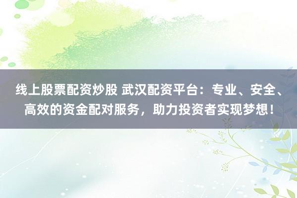 线上股票配资炒股 武汉配资平台：专业、安全、高效的资金配对服务，助力投资者实现梦想！