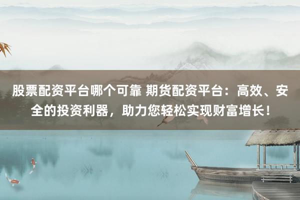 股票配资平台哪个可靠 期货配资平台：高效、安全的投资利器，助力您轻松实现财富增长！