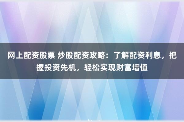 网上配资股票 炒股配资攻略：了解配资利息，把握投资先机，轻松实现财富增值