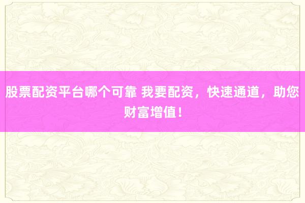 股票配资平台哪个可靠 我要配资，快速通道，助您财富增值！