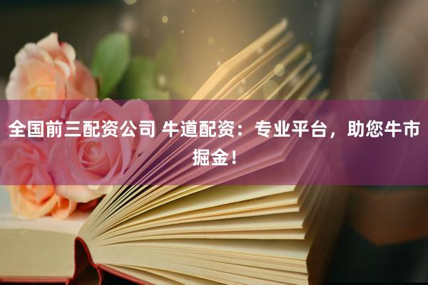 全国前三配资公司 牛道配资：专业平台，助您牛市掘金！