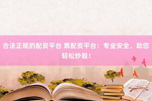 合法正规的配资平台 票配资平台：专业安全，助您轻松炒股！