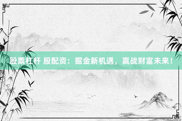 股票杠杆 股配资：掘金新机遇，赢战财富未来！