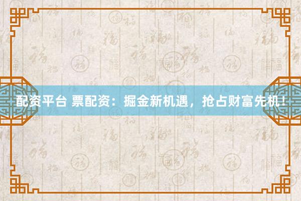 配资平台 票配资：掘金新机遇，抢占财富先机！