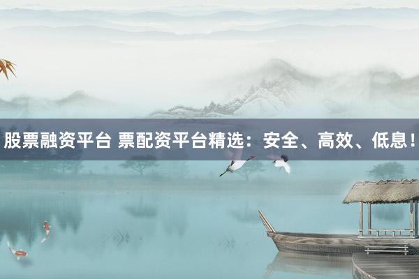 股票融资平台 票配资平台精选：安全、高效、低息！