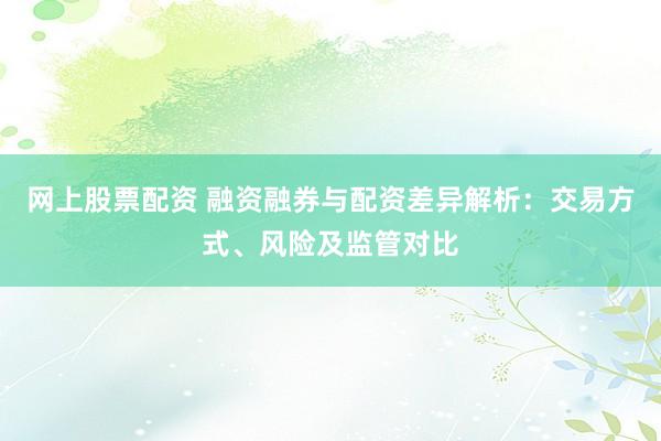 网上股票配资 融资融券与配资差异解析：交易方式、风险及监管对比