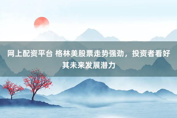 网上配资平台 格林美股票走势强劲，投资者看好其未来发展潜力