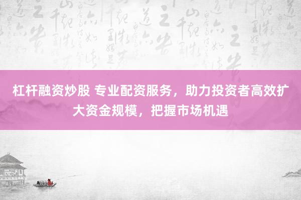杠杆融资炒股 专业配资服务，助力投资者高效扩大资金规模，把握市场机遇