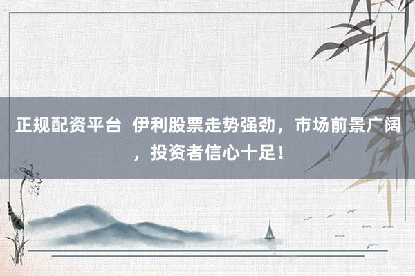 正规配资平台  伊利股票走势强劲，市场前景广阔，投资者信心十足！