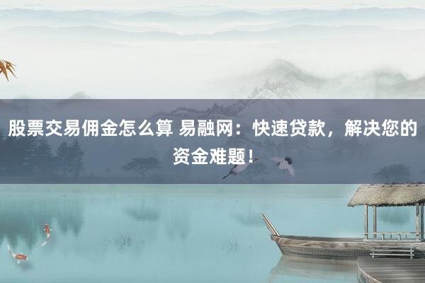 股票交易佣金怎么算 易融网：快速贷款，解决您的资金难题！