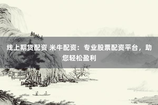 线上期货配资 米牛配资：专业股票配资平台，助您轻松盈利