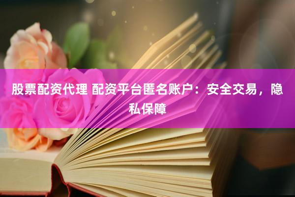 股票配资代理 配资平台匿名账户：安全交易，隐私保障