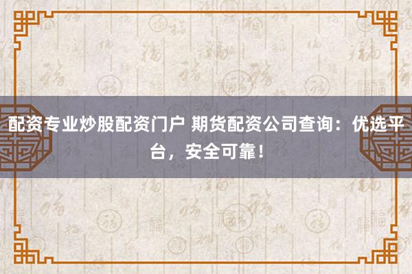配资专业炒股配资门户 期货配资公司查询：优选平台，安全可靠！