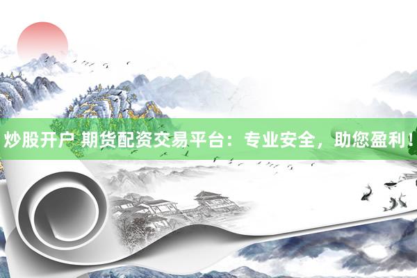 炒股开户 期货配资交易平台：专业安全，助您盈利！