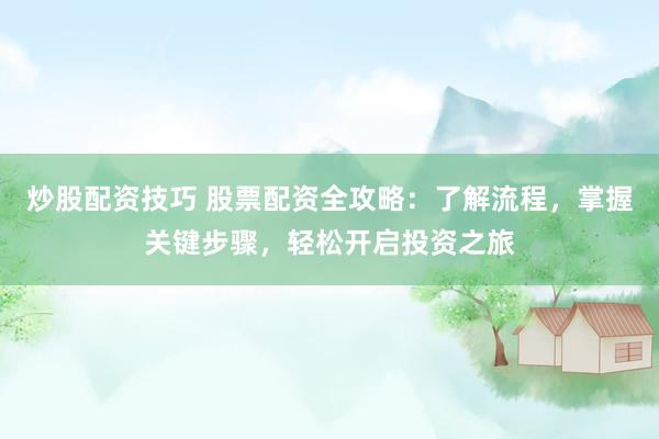 炒股配资技巧 股票配资全攻略：了解流程，掌握关键步骤，轻松开启投资之旅